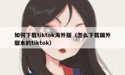 如何下载tiktok海外版（怎么下载国外版本的tiktok）