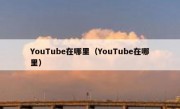 YouTube在哪里（YouTube在哪里）