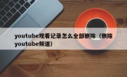 youtube观看记录怎么全部删除（删除youtube频道）