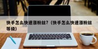 快手怎么快速涨粉丝?（快手怎么快速涨粉丝等级）