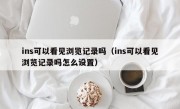 ins可以看见浏览记录吗（ins可以看见浏览记录吗怎么设置）