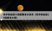 快手粉丝团十级需要多少快币（快手粉丝团10级要多少钱）