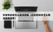 抖音粉丝团怎么取消佩戴（抖音粉丝团怎么取消佩戴徽章）