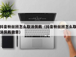 抖音粉丝团怎么取消佩戴（抖音粉丝团怎么取消佩戴徽章）