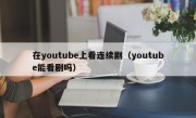在youtube上看连续剧（youtube能看剧吗）