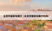 北京外籍货车限行（北京外籍货车限行时间）