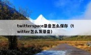 twitterspace录音怎么保存（twitter怎么发录音）