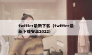 twitter最新下载（twitter最新下载安卓2022）