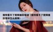 推特看不了视频播放错误（推特看不了视频播放错误怎么回事）