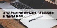 派币最新注册教程是什么软件（派币最新注册教程是什么软件啊）