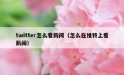 twitter怎么看新闻（怎么在推特上看新闻）