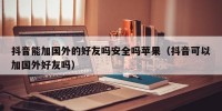 抖音能加国外的好友吗安全吗苹果（抖音可以加国外好友吗）