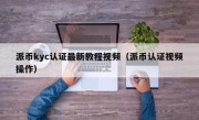 派币kyc认证最新教程视频（派币认证视频操作）