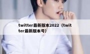 twitter最新版本2022（twitter最新版本号）