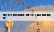 推特怎么看新闻直播（推特怎么看新闻直播回放）