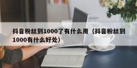 抖音粉丝到1000了有什么用（抖音粉丝到1000有什么好处）