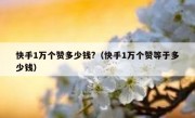 快手1万个赞多少钱?（快手1万个赞等于多少钱）
