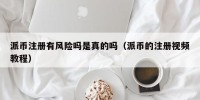 派币注册有风险吗是真的吗（派币的注册视频教程）