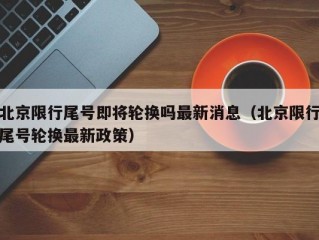 北京限行尾号即将轮换吗最新消息（北京限行尾号轮换最新政策）