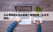 公众号涨粉丝怎么做推广赚钱的呢（公众号 涨粉）