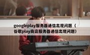 googleplay服务器通信出现问题（谷歌play商店服务器通信出现问题）