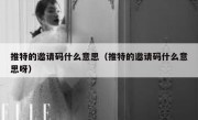 推特的邀请码什么意思（推特的邀请码什么意思呀）