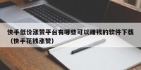 快手低价涨赞平台有哪些可以赚钱的软件下载（快手花钱涨赞）