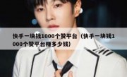 快手一块钱1000个赞平台（快手一块钱1000个赞平台赚多少钱）