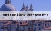 推特看不到内容怎么办（推特有的东西看不了）