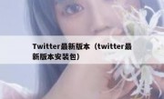 Twitter最新版本（twitter最新版本安装包）