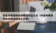 抖音如果涨粉丝会限流吗怎么办（抖音如果涨粉丝会限流吗怎么办呢）