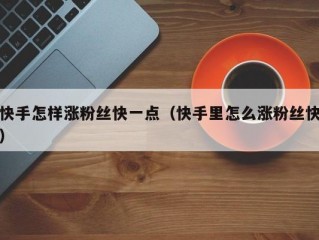 快手怎样涨粉丝快一点（快手里怎么涨粉丝快）