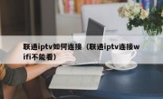 联通iptv如何连接（联通iptv连接wifi不能看）