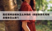 西瓜视频自媒体怎么挣钱的（我想做西瓜视频自媒体怎么做?）