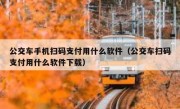 公交车手机扫码支付用什么软件（公交车扫码支付用什么软件下载）