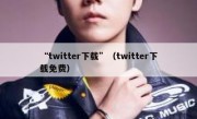 “twitter下载”（twitter下载免费）