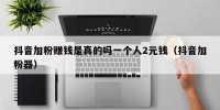 抖音加粉赚钱是真的吗一个人2元钱（抖音加粉器）