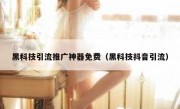 黑科技引流推广神器免费（黑科技抖音引流）