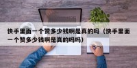 快手里面一个赞多少钱啊是真的吗（快手里面一个赞多少钱啊是真的吗吗）