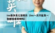 ins最多发几张照片（ins一次只能发一张图或者视频吗）