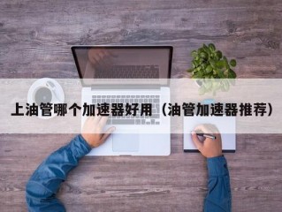 上油管哪个加速器好用（油管加速器推荐）