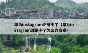 华为instagram注册不了（华为instagram注册不了怎么办安卓）