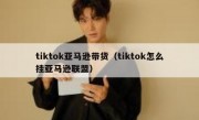 tiktok亚马逊带货（tiktok怎么挂亚马逊联盟）