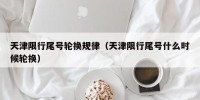 天津限行尾号轮换规律（天津限行尾号什么时候轮换）