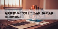 免费领取100个赞子十二出品网（每天免费领100赞网站）