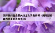 国际版抖音点赞关注怎么没有用呢（国际版抖音为啥不能点赞关注）