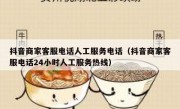 抖音商家客服电话人工服务电话（抖音商家客服电话24小时人工服务热线）