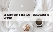 派币钱包官方下载最新版（派币app最新版本下载）