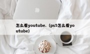 怎么看youtube.（ps5怎么看youtube）
