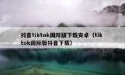 抖音tiktok国际版下载安卓（tik tok国际版抖音下载）